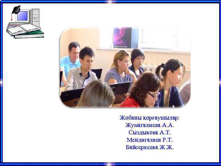 Жобаны қорғаушылар: Жумагалиева А. А. Сыздыкова А. Т. Мендигазиев Р. Т. Байсеркеева Ж. Ж.