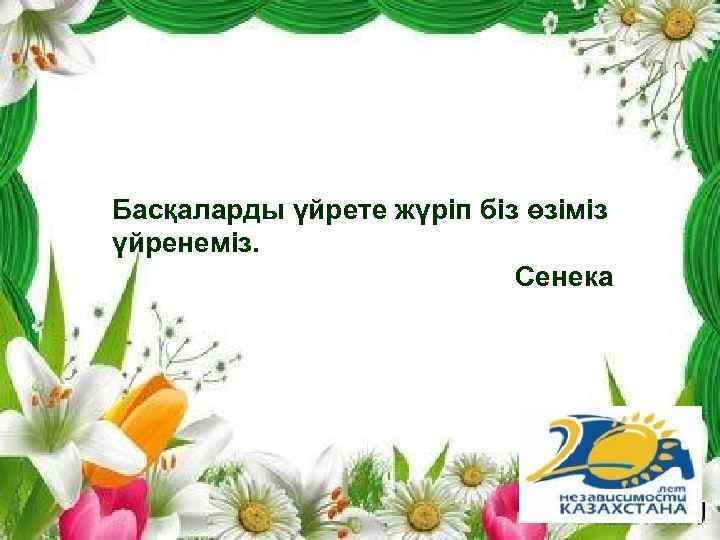 Басқаларды үйрете жүріп біз өзіміз үйренеміз. Сенека 