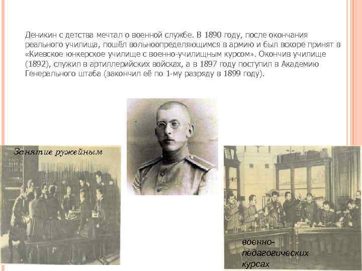 Деникин с детства мечтал о военной службе. В 1890 году, после окончания реального училища,