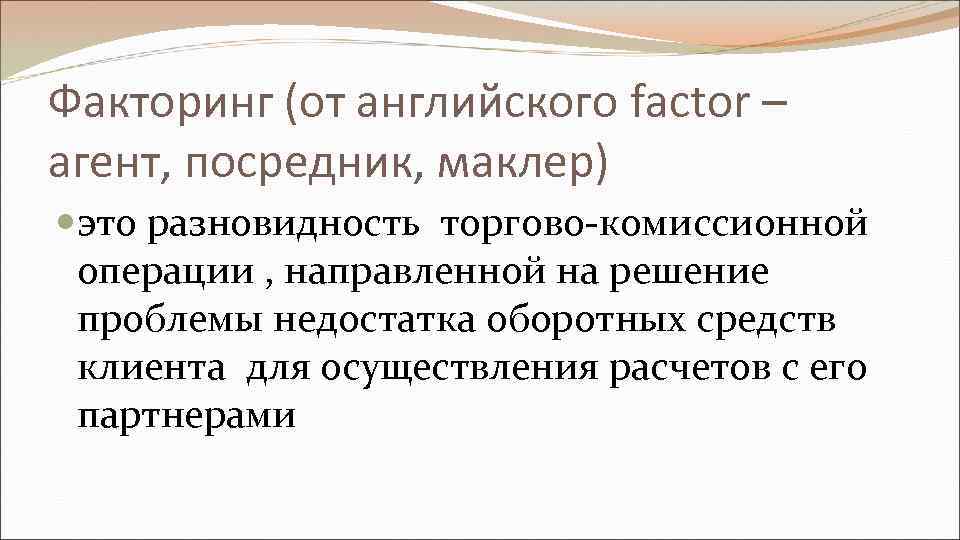 Факторинг (от английского faсtor – агент, посредник, маклер) это разновидность торгово-комиссионной операции , направленной