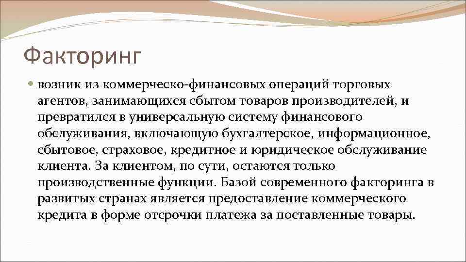 Факторинг возник из коммерческо-финансовых операций торговых агентов, занимающихся сбытом товаров производителей, и превратился в