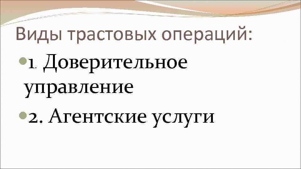 Виды трастовых операций: 1 Доверительное управление 2. Агентские услуги . 