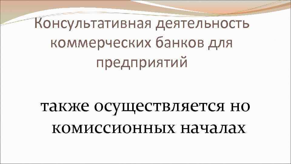 Консультативная деятельность коммерческих банков для предприятий также осуществляется но комиссионных началах 