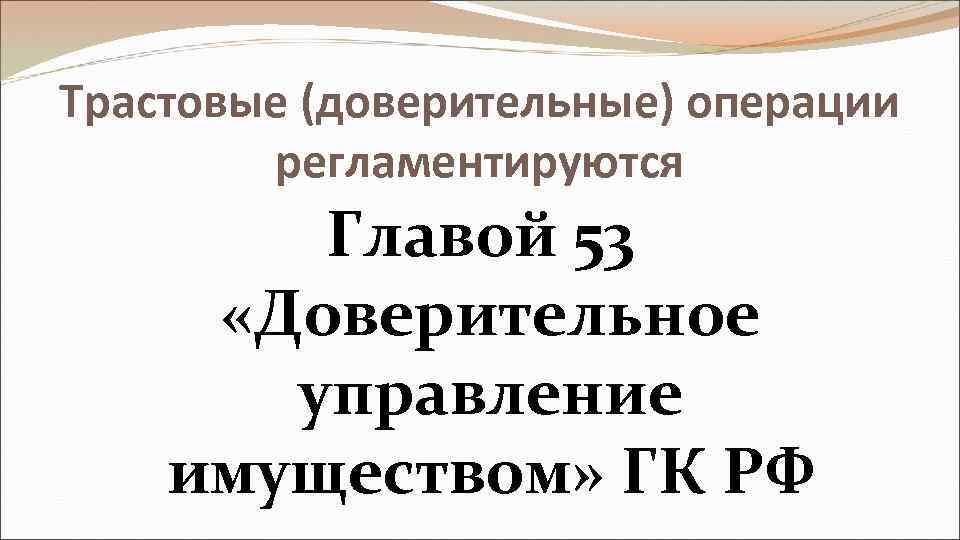 Трастовые (доверительные) операции регламентируются Главой 53 «Доверительное управление имуществом» ГК РФ 