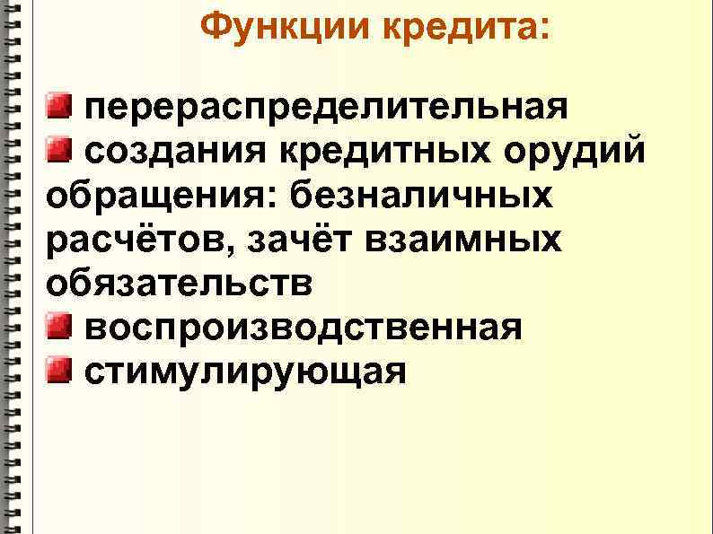 Функции кредита: перераспределительная создания кредитных орудий обращения: безналичных расчётов, зачёт взаимных обязательств воспроизводственная стимулирующая