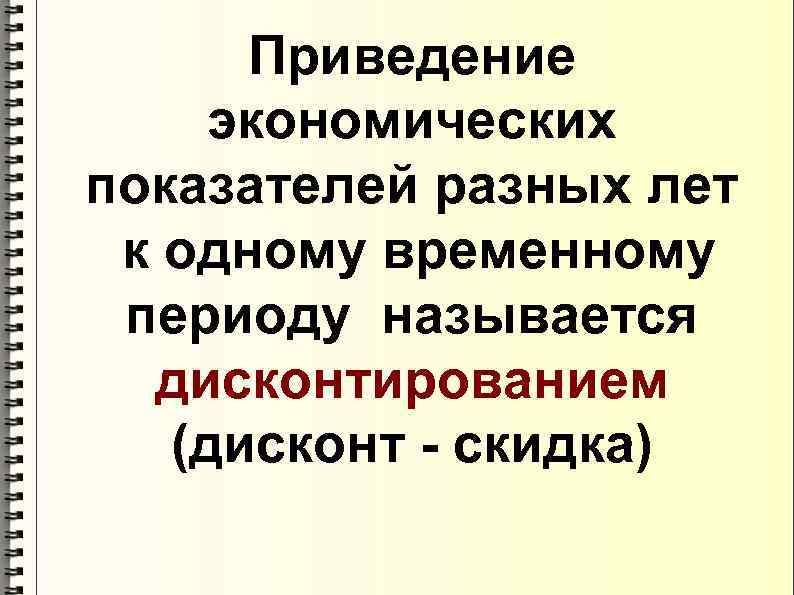 Приведение экономических показателей разных лет к одному временному периоду называется дисконтированием (дисконт - скидка)