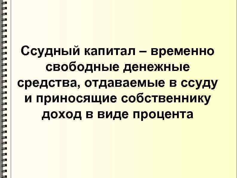 Ссудный капитал – временно свободные денежные средства, отдаваемые в ссуду и приносящие собственнику доход