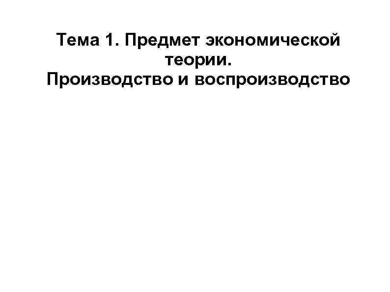 Тема 1. Предмет экономической теории. Производство и воспроизводство 