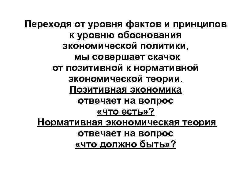 Переходя от уровня фактов и принципов к уровню обоснования экономической политики, мы совершает скачок