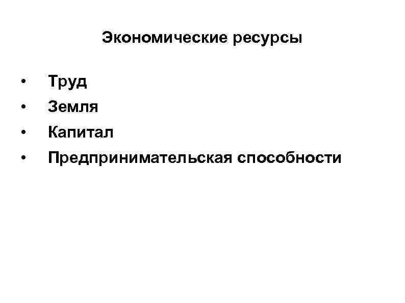 Экономические ресурсы • Труд • Земля • Капитал • Предпринимательская способности 