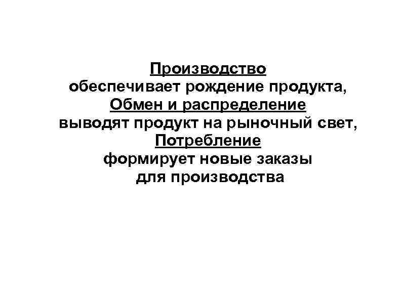 Производство обеспечивает рождение продукта, Обмен и распределение выводят продукт на рыночный свет, Потребление формирует