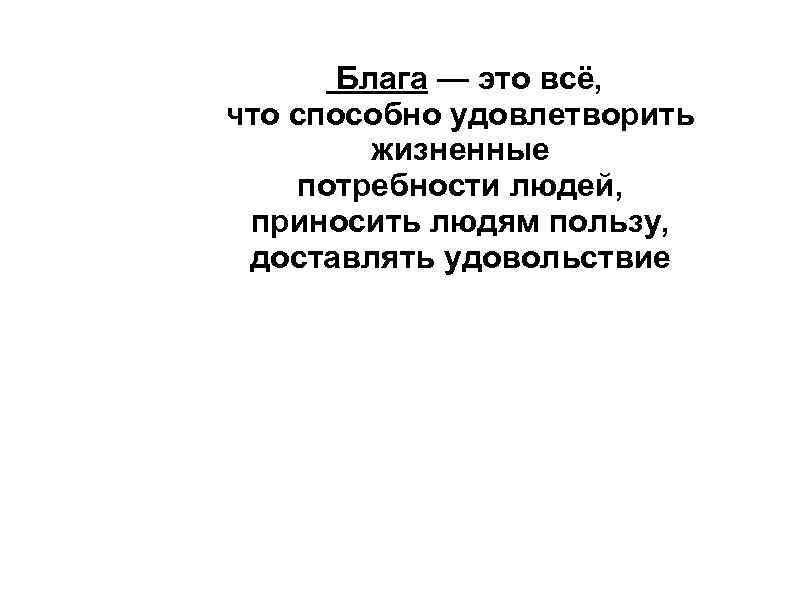 Блага — это всё, что способно удовлетворить жизненные потребности людей, приносить людям пользу, доставлять