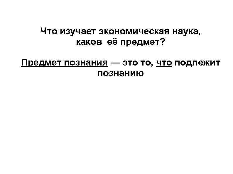 Что изучает экономическая наука, каков её предмет? Предмет познания — это то, что подлежит