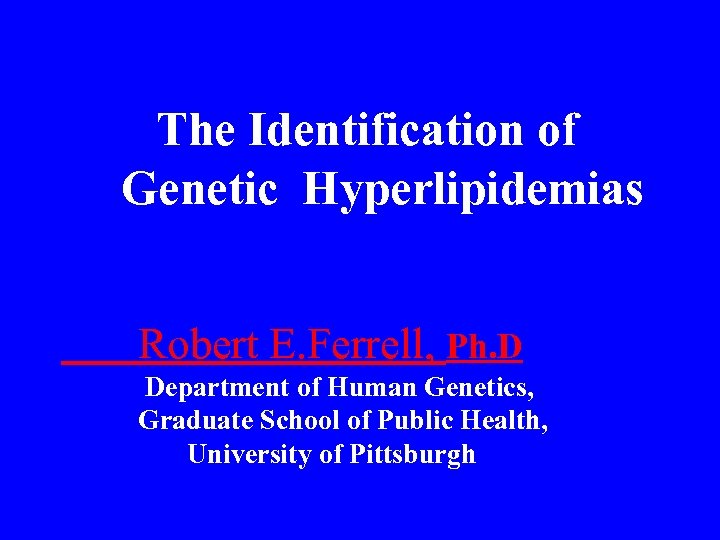 The Identification of Genetic Hyperlipidemias Robert E. Ferrell, Ph. D Department of Human Genetics,