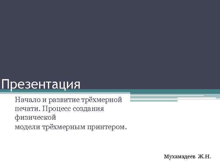 Презентация Начало и развитие трёхмерной печати. Процесс создания физической модели трёхмерным принтером. Мухамадеев Ж.