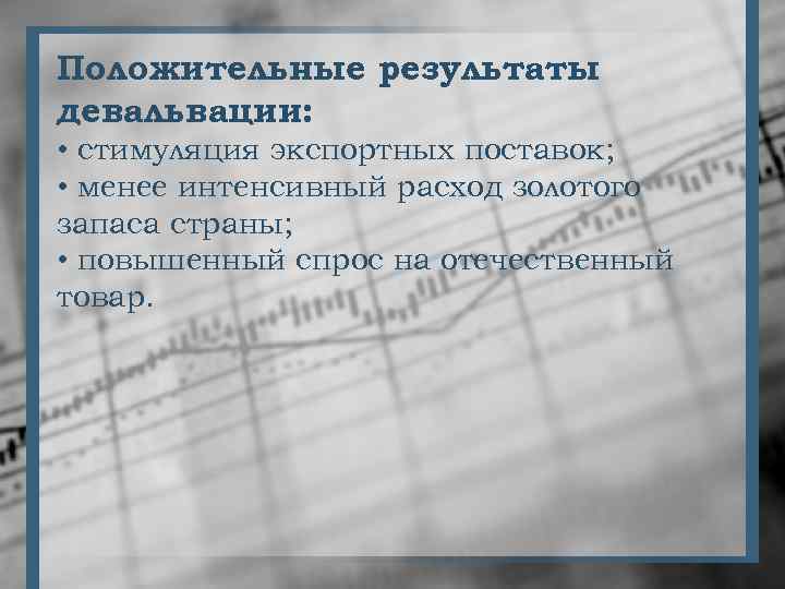 Положительные результаты девальвации: • стимуляция экспортных поставок; • менее интенсивный расход золотого запаса страны;