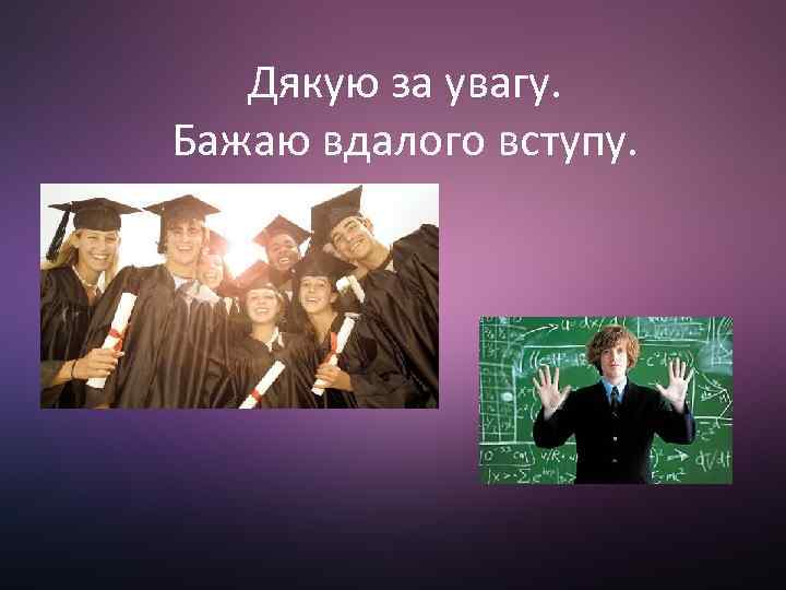 Дякую за увагу. Бажаю вдалого вступу. 
