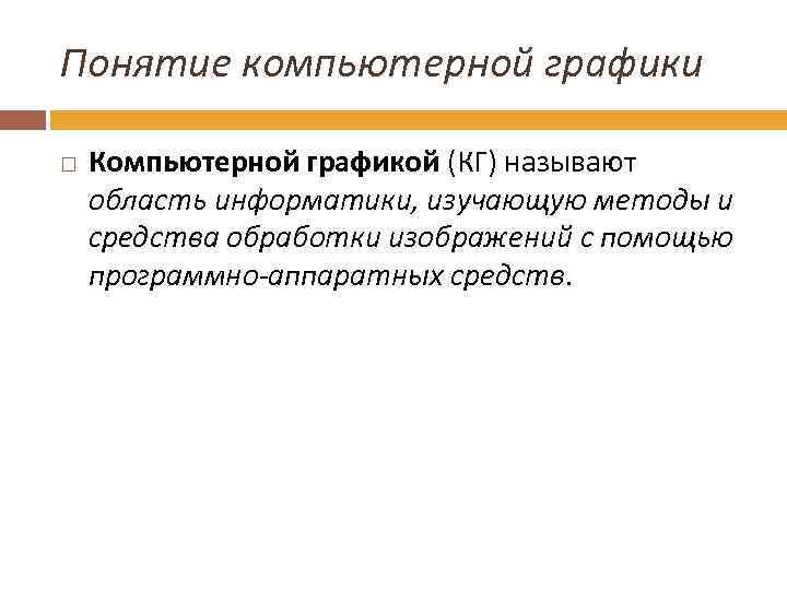 Понятие компьютерной графики Компьютерной графикой (КГ) называют область информатики, изучающую методы и средства обработки