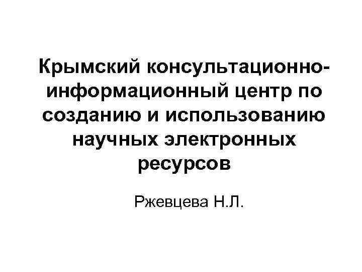 Крымский консультационноинформационный центр по созданию и использованию научных электронных ресурсов Ржевцева Н. Л. 