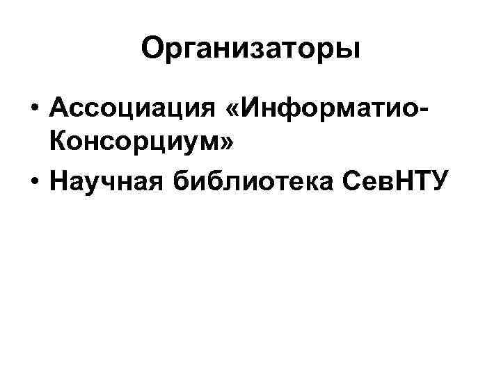 Организаторы • Ассоциация «Информатио. Консорциум» • Научная библиотека Сев. НТУ 