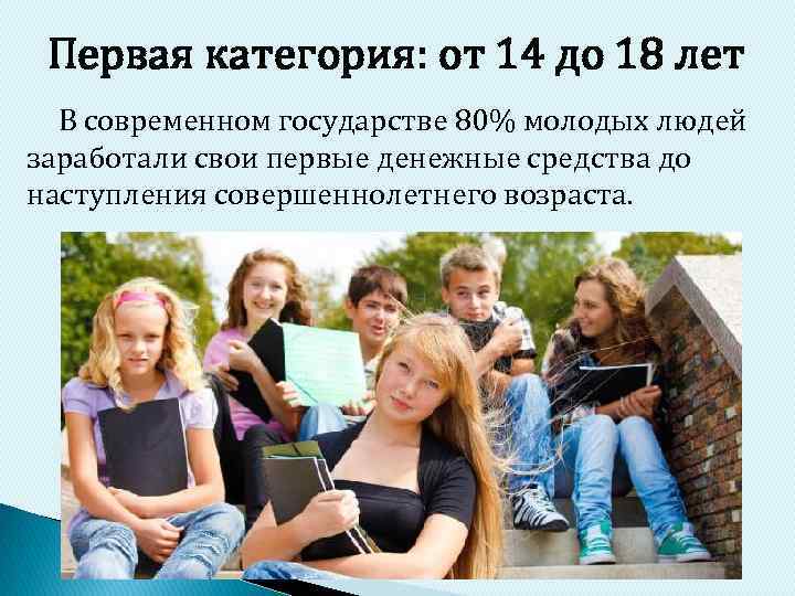 Первая категория: от 14 до 18 лет В современном государстве 80% молодых людей заработали