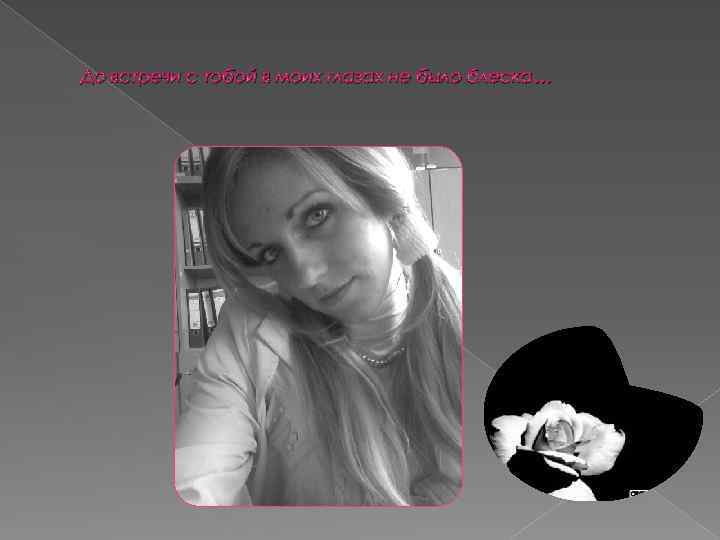 До встречи с тобой в моих глазах не было блеска… 