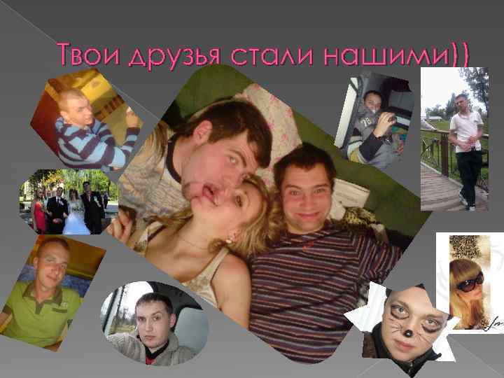 Твои друзья стали нашими)) 