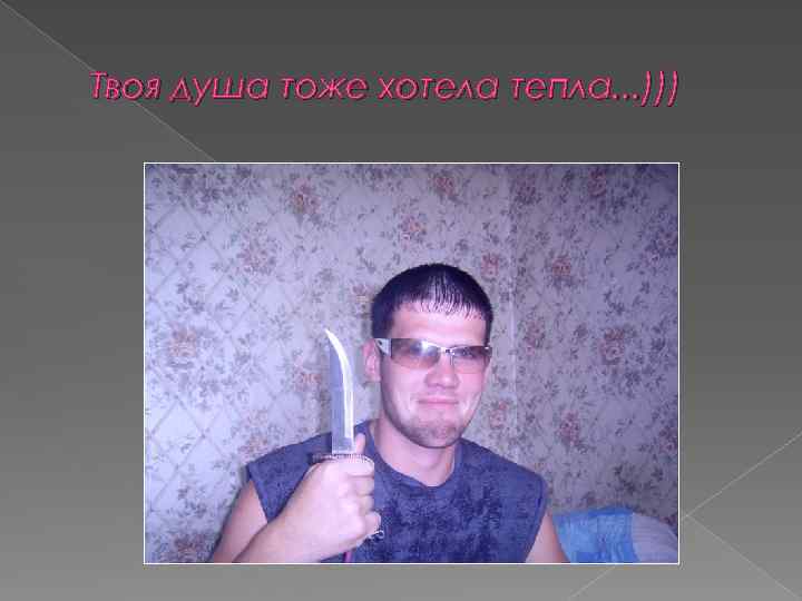 Твоя душа тоже хотела тепла. . . ))) 