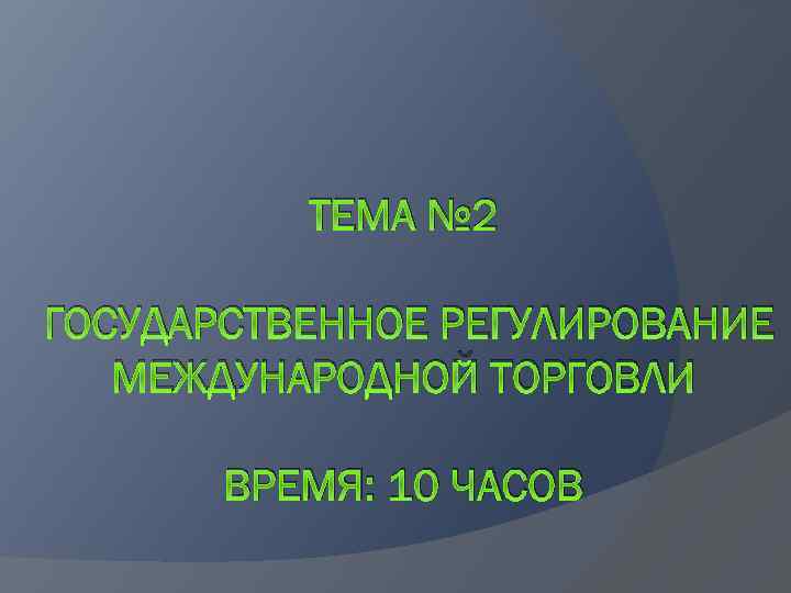 ТЕМА № 2 ГОСУДАРСТВЕННОЕ РЕГУЛИРОВАНИЕ МЕЖДУНАРОДНОЙ ТОРГОВЛИ ВРЕМЯ: 10 ЧАСОВ 