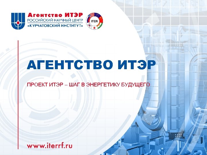 АГЕНТСТВО ИТЭР ПРОЕКТ ИТЭР – ШАГ В ЭНЕРГЕТИКУ БУДУЩЕГО 