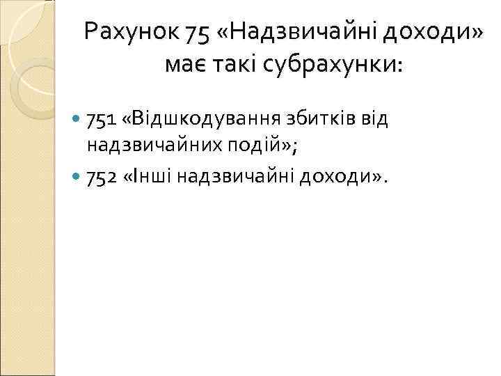 Рахунок 75 «Надзвичайні доходи» має такі субрахунки: 751 «Відшкодування збитків від надзвичайних подій» ;