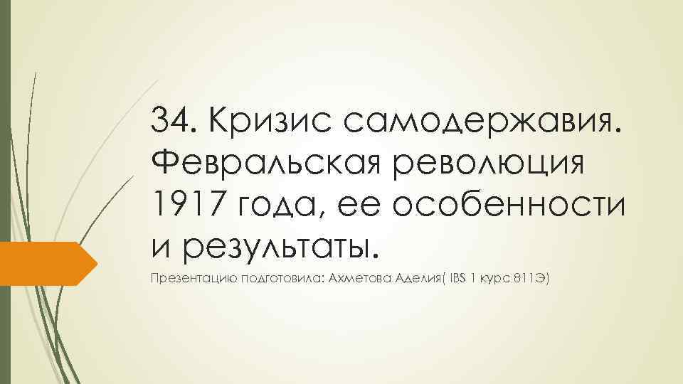 34. Кризис самодержавия. Февральская революция 1917 года, ее особенности и результаты. Презентацию подготовила: Ахметова