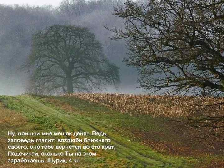 Ну, пришли мне мешок денег. Ведь заповедь гласит: возлюби ближнего своего, оно тебе вернется