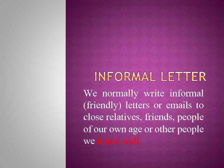 We normally write informal (friendly) letters or emails to close relatives, friends, people of