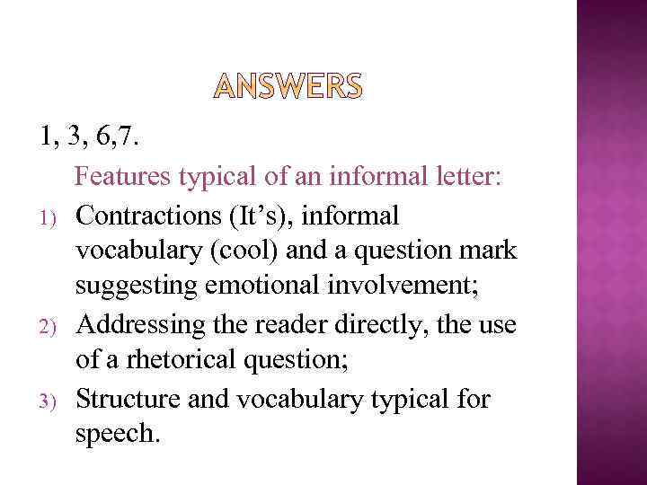 1, 3, 6, 7. Features typical of an informal letter: 1) Contractions (It’s), informal