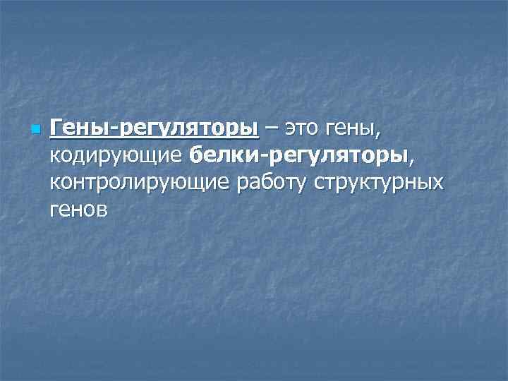 n Гены-регуляторы – это гены, кодирующие белки-регуляторы, контролирующие работу структурных генов 