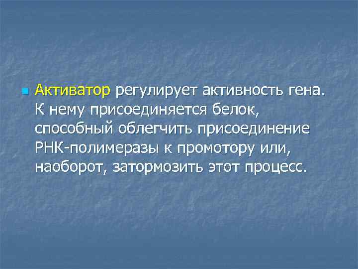 n Активатор регулирует активность гена. К нему присоединяется белок, способный облегчить присоединение РНК-полимеразы к