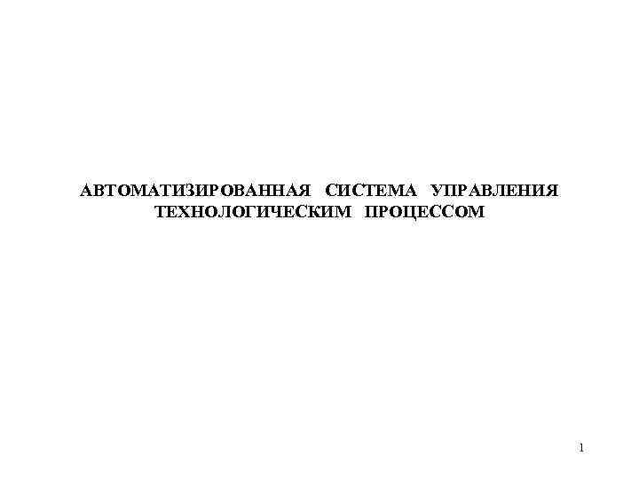 АВТОМАТИЗИРОВАННАЯ СИСТЕМА УПРАВЛЕНИЯ ТЕХНОЛОГИЧЕСКИМ ПРОЦЕССОМ 1 