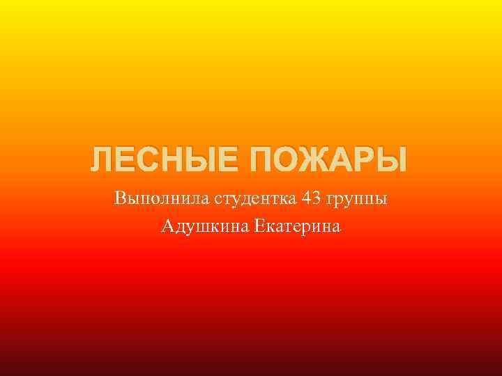 ЛЕСНЫЕ ПОЖАРЫ Выполнила студентка 43 группы Адушкина Екатерина 