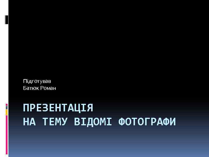 Підготував Батюк Роман ПРЕЗЕНТАЦІЯ НА ТЕМУ ВІДОМІ ФОТОГРАФИ 