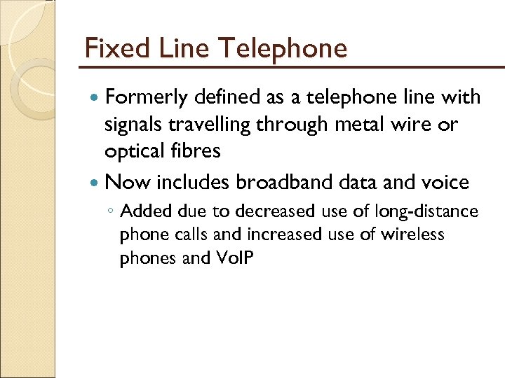 Fixed Line Telephone Formerly defined as a telephone line with signals travelling through metal