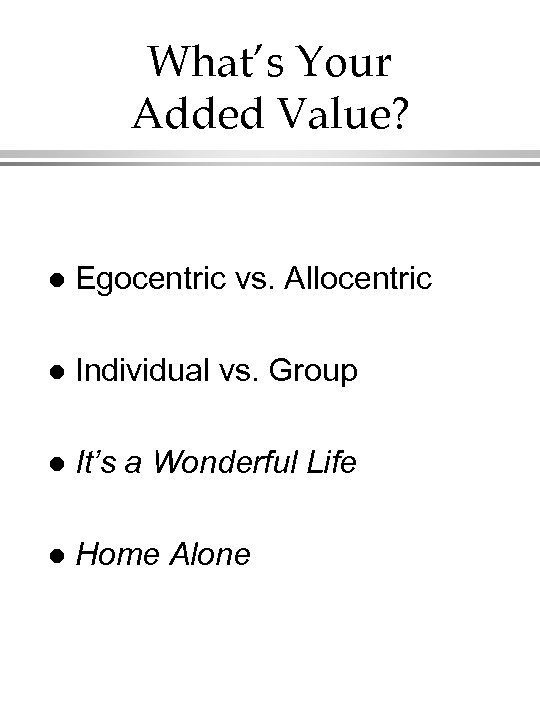 What’s Your Added Value? l Egocentric vs. Allocentric l Individual vs. Group l It’s