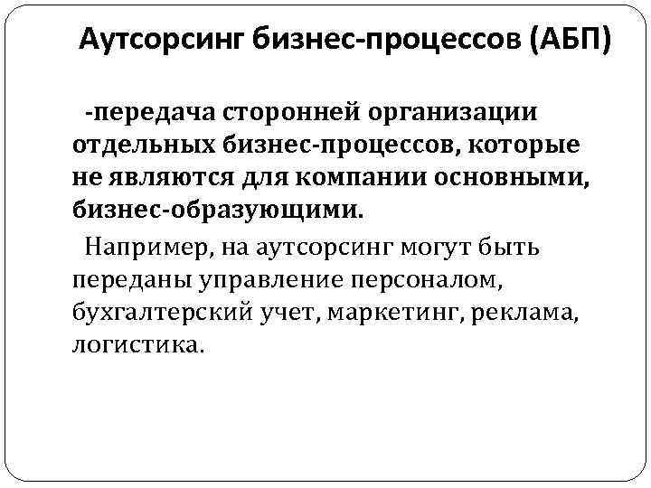 Аутсорсинг бизнес-процессов (АБП) -передача сторонней организации отдельных бизнес-процессов, которые не являются для компании основными,