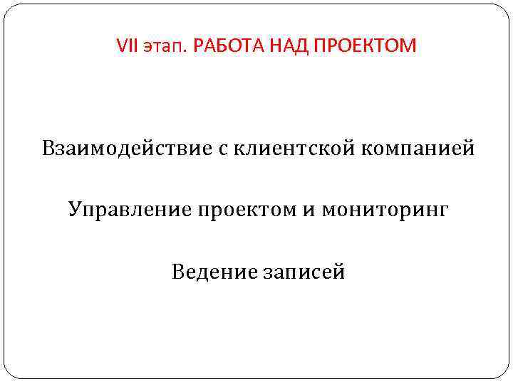 VII этап. РАБОТА НАД ПРОЕКТОМ Взаимодействие с клиентской компанией Управление проектом и мониторинг Ведение