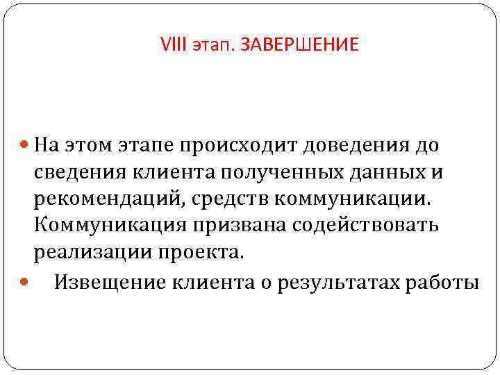 VIII этап. ЗАВЕРШЕНИЕ На этом этапе происходит доведения до сведения клиента полученных данных и