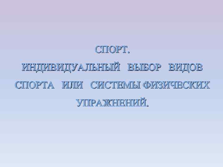 СПОРТ. ИНДИВИДУАЛЬНЫЙ ВЫБОР ВИДОВ СПОРТА ИЛИ СИСТЕМЫ ФИЗИЧЕСКИХ УПРАЖНЕНИЙ. 