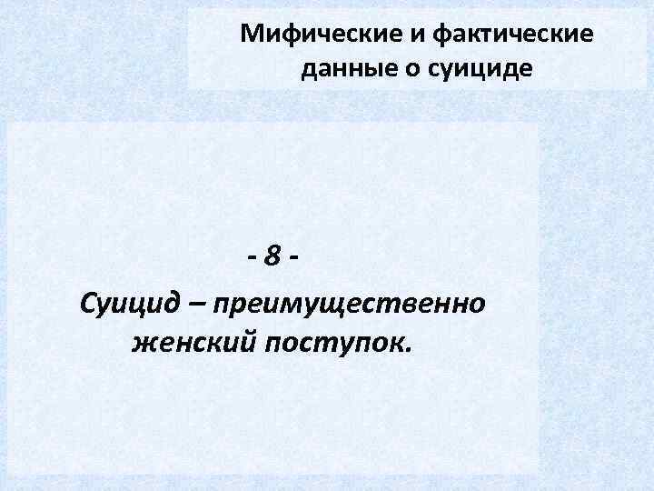 Мифические и фактические данные о суициде -8 Суицид – преимущественно женский поступок. 