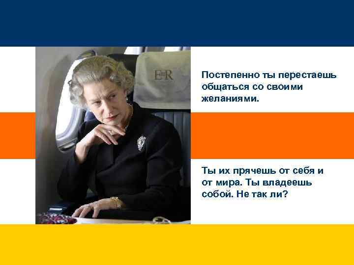 Постепенно ты перестаешь общаться со своими желаниями. Ты их прячешь от себя и от