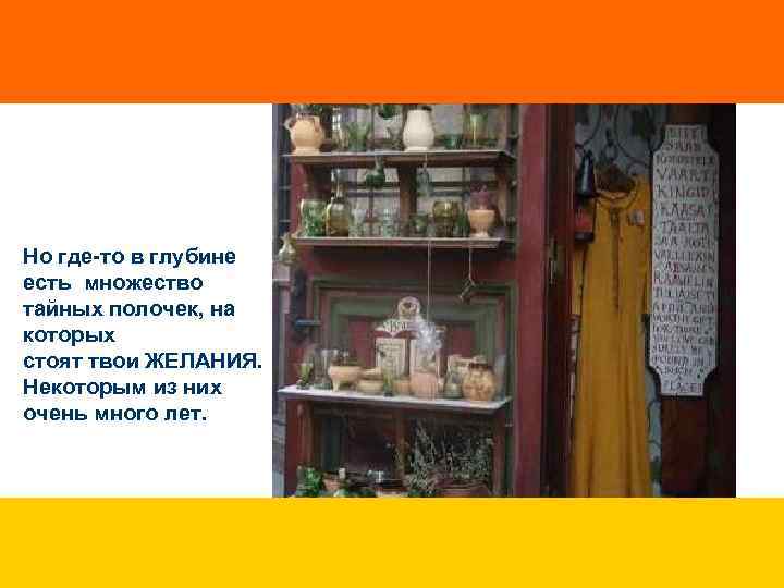 Но где-то в глубине есть множество тайных полочек, на которых стоят твои ЖЕЛАНИЯ. Некоторым