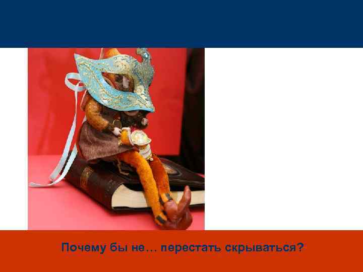 Почему бы не… перестать скрываться? 
